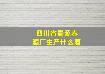 四川省蜀源春酒厂生产什么酒