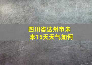 四川省达州市未来15天天气如何