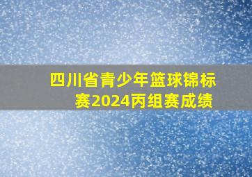 四川省青少年篮球锦标赛2024丙组赛成绩