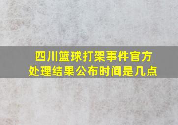 四川篮球打架事件官方处理结果公布时间是几点