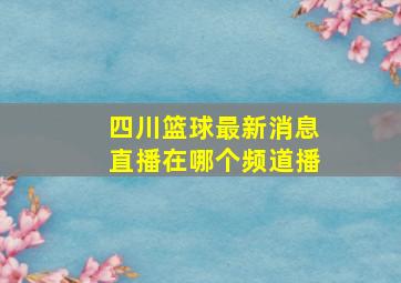 四川篮球最新消息直播在哪个频道播