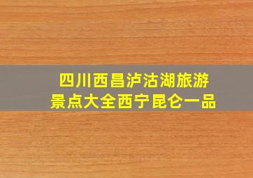 四川西昌泸沽湖旅游景点大全西宁昆仑一品