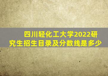 四川轻化工大学2022研究生招生目录及分数线是多少