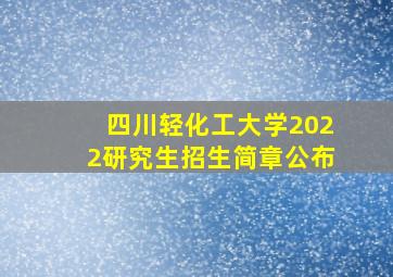 四川轻化工大学2022研究生招生简章公布