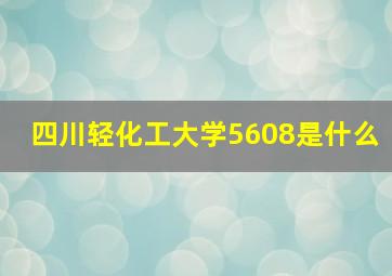 四川轻化工大学5608是什么