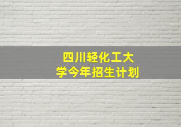 四川轻化工大学今年招生计划