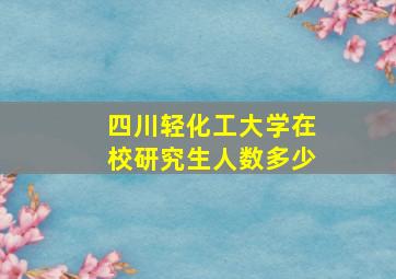 四川轻化工大学在校研究生人数多少