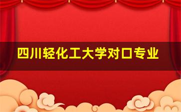 四川轻化工大学对口专业