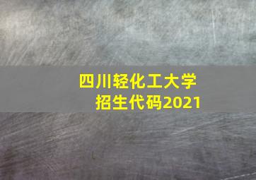 四川轻化工大学招生代码2021