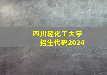 四川轻化工大学招生代码2024