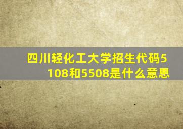 四川轻化工大学招生代码5108和5508是什么意思