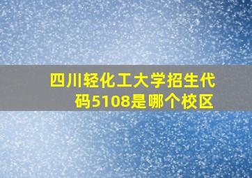 四川轻化工大学招生代码5108是哪个校区