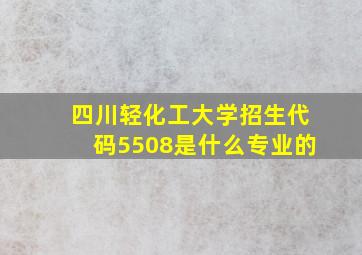 四川轻化工大学招生代码5508是什么专业的