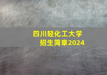 四川轻化工大学招生简章2024