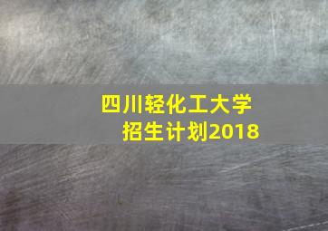 四川轻化工大学招生计划2018