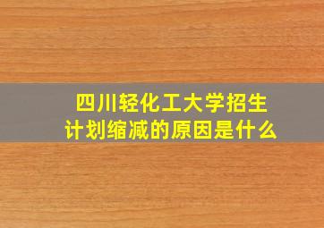 四川轻化工大学招生计划缩减的原因是什么