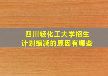 四川轻化工大学招生计划缩减的原因有哪些