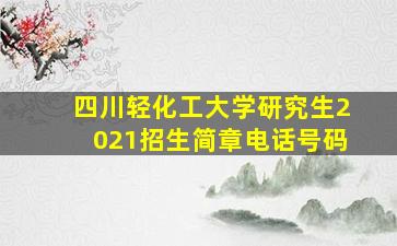 四川轻化工大学研究生2021招生简章电话号码