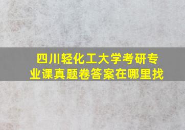 四川轻化工大学考研专业课真题卷答案在哪里找