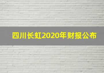 四川长虹2020年财报公布