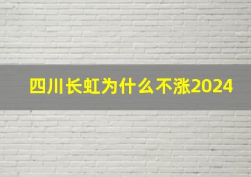 四川长虹为什么不涨2024