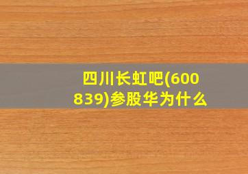 四川长虹吧(600839)参股华为什么