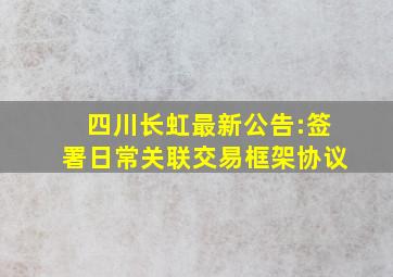 四川长虹最新公告:签署日常关联交易框架协议