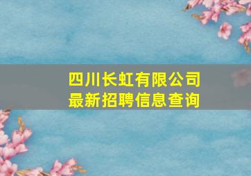 四川长虹有限公司最新招聘信息查询