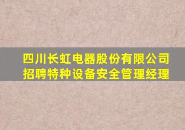 四川长虹电器股份有限公司招聘特种设备安全管理经理