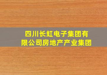 四川长虹电子集团有限公司房地产产业集团