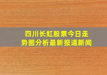 四川长虹股票今日走势图分析最新报道新闻