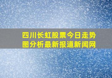 四川长虹股票今日走势图分析最新报道新闻网