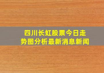 四川长虹股票今日走势图分析最新消息新闻