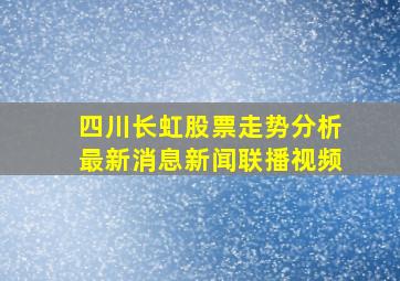 四川长虹股票走势分析最新消息新闻联播视频