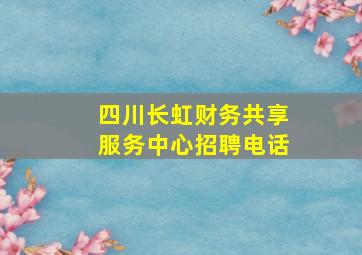 四川长虹财务共享服务中心招聘电话