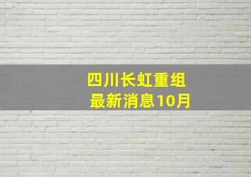 四川长虹重组最新消息10月