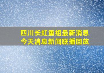 四川长虹重组最新消息今天消息新闻联播回放