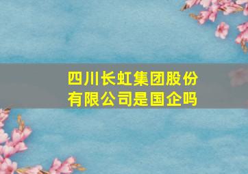 四川长虹集团股份有限公司是国企吗