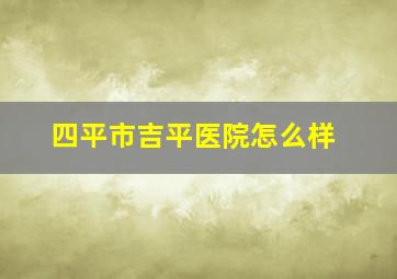 四平市吉平医院怎么样