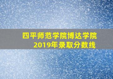 四平师范学院博达学院2019年录取分数线