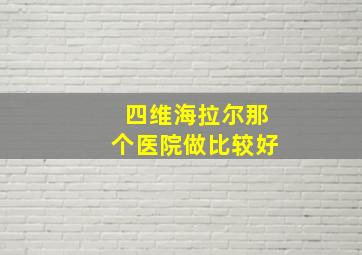 四维海拉尔那个医院做比较好