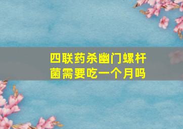 四联药杀幽门螺杆菌需要吃一个月吗