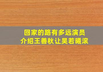 回家的路有多远演员介绍王善秋让吴若曦滚