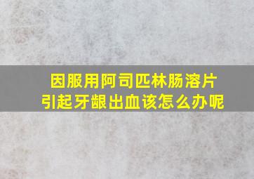 因服用阿司匹林肠溶片引起牙龈出血该怎么办呢