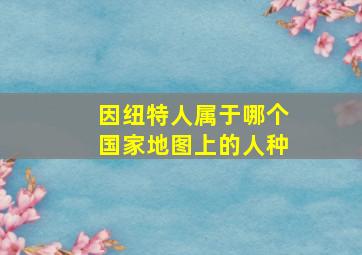 因纽特人属于哪个国家地图上的人种