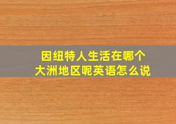 因纽特人生活在哪个大洲地区呢英语怎么说