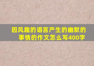 因风趣的语言产生的幽默的事情的作文怎么写400字