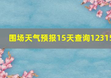 围场天气预报15天查询12315