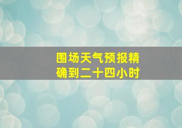 围场天气预报精确到二十四小时