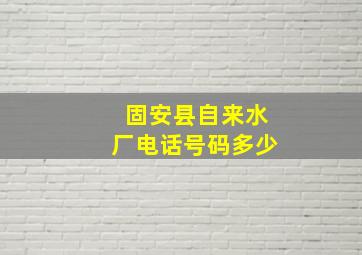 固安县自来水厂电话号码多少